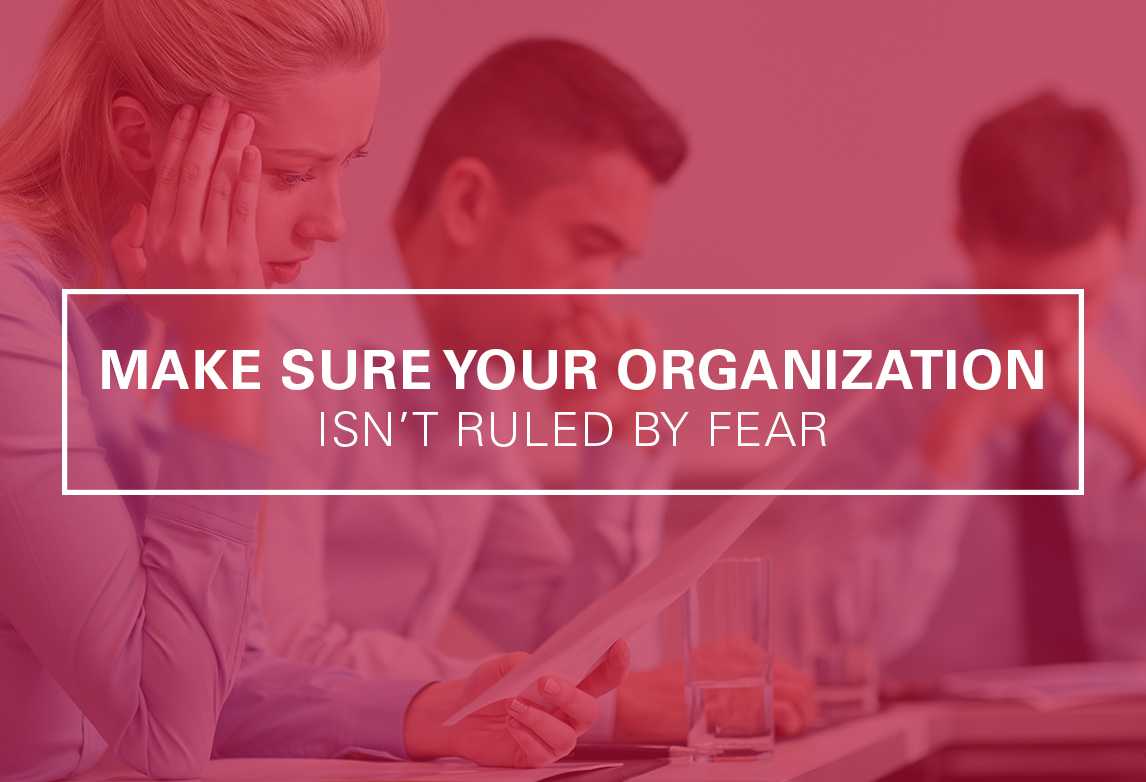 How To Make Sure Your Organization Isn’t Ruled By Fear